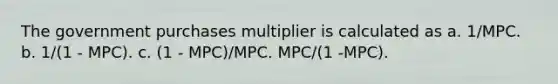 The government purchases multiplier is calculated as a. 1/MPC. b. 1/(1 - MPC). c. (1 - MPC)/MPC. MPC/(1 -MPC).