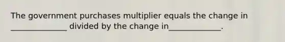 The government purchases multiplier equals the change in ______________ divided by the change in_____________.