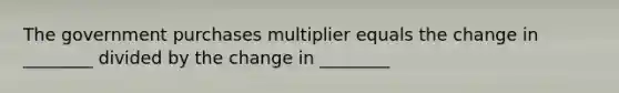 The government purchases multiplier equals the change in ________ divided by the change in ________