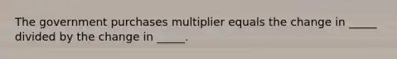 The government purchases multiplier equals the change in _____ divided by the change in _____.