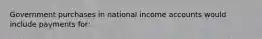 Government purchases in national income accounts would include payments for: