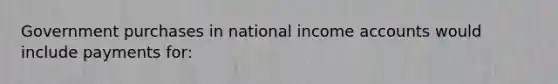 Government purchases in national income accounts would include payments for: