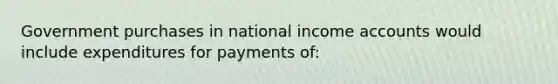 Government purchases in national income accounts would include expenditures for payments of: