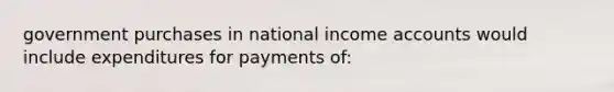 government purchases in national income accounts would include expenditures for payments of: