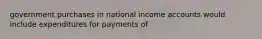 government purchases in national income accounts would include expenditures for payments of