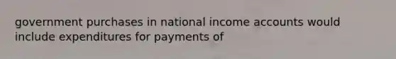 government purchases in national income accounts would include expenditures for payments of