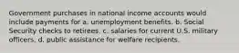 Government purchases in national income accounts would include payments for a. unemployment benefits. b. Social Security checks to retirees. c. salaries for current U.S. military officers. d. public assistance for welfare recipients.