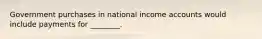 Government purchases in national income accounts would include payments for ________.