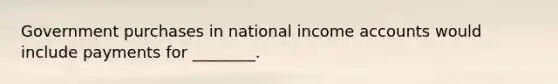 Government purchases in national income accounts would include payments for ________.