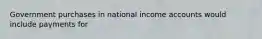 Government purchases in national income accounts would include payments for