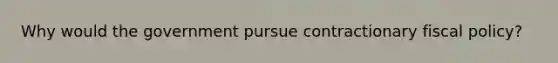 Why would the government pursue contractionary fiscal policy?