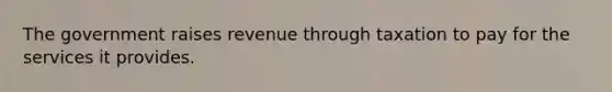 The government raises revenue through taxation to pay for the services it provides.