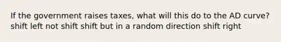 If the government raises taxes, what will this do to the AD curve? shift left not shift shift but in a random direction shift right