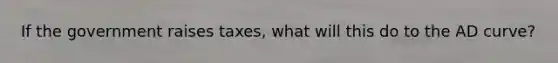 If the government raises taxes, what will this do to the AD curve?