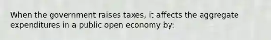 When the government raises taxes, it affects the aggregate expenditures in a public open economy by: