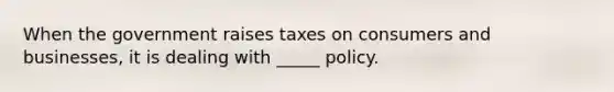 When the government raises taxes on consumers and businesses, it is dealing with _____ policy.