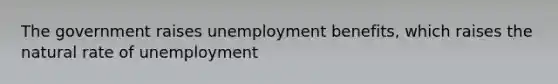 The government raises unemployment benefits, which raises the natural rate of unemployment