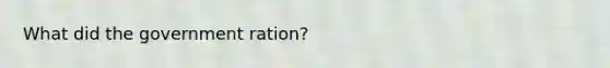 What did the government ration?