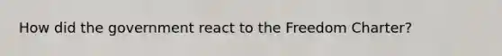 How did the government react to the Freedom Charter?