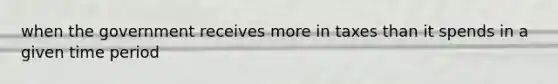 when the government receives more in taxes than it spends in a given time period
