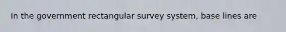 In the government rectangular survey system, base lines are