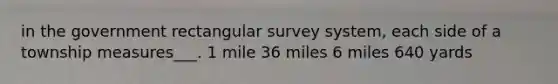 in the government rectangular survey system, each side of a township measures___. 1 mile 36 miles 6 miles 640 yards