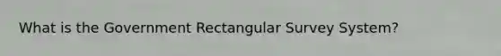 What is the Government Rectangular Survey System?