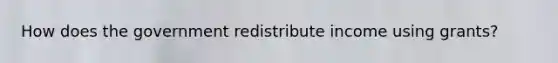 How does the government redistribute income using grants?