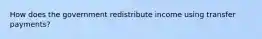 How does the government redistribute income using transfer payments?