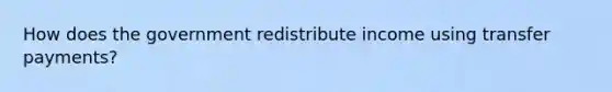 How does the government redistribute income using transfer payments?