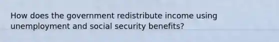 How does the government redistribute income using unemployment and social security benefits?