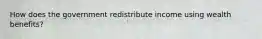 How does the government redistribute income using wealth benefits?