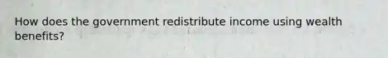 How does the government redistribute income using wealth benefits?