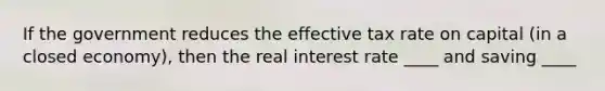 If the government reduces the effective tax rate on capital (in a closed economy), then the real interest rate ____ and saving ____