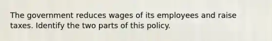 The government reduces wages of its employees and raise taxes. Identify the two parts of this policy.