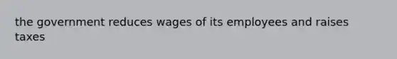 the government reduces wages of its employees and raises taxes
