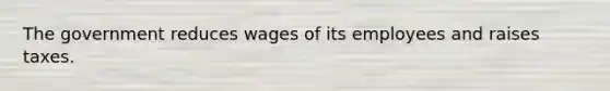 The government reduces wages of its employees and raises taxes.