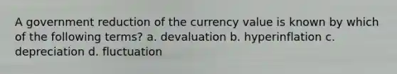 A government reduction of the currency value is known by which of the following terms? a. devaluation b. hyperinflation c. depreciation d. fluctuation