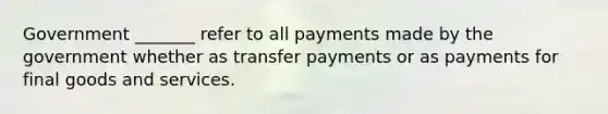 Government _______ refer to all payments made by the government whether as transfer payments or as payments for final goods and services.