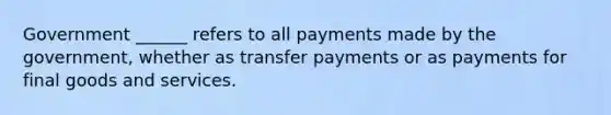 Government ______ refers to all payments made by the government, whether as transfer payments or as payments for final goods and services.