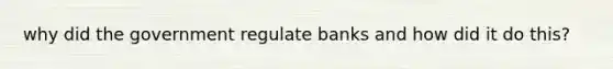 why did the government regulate banks and how did it do this?