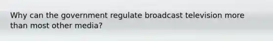 Why can the government regulate broadcast television more than most other media?