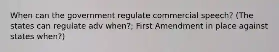 When can the government regulate commercial speech? (The states can regulate adv when?; First Amendment in place against states when?)