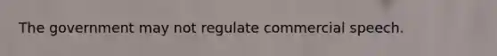 The government may not regulate commercial speech.