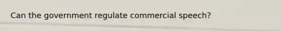 Can the government regulate commercial speech?