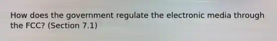 How does the government regulate the electronic media through the FCC? (Section 7.1)