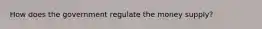 How does the government regulate the money supply?