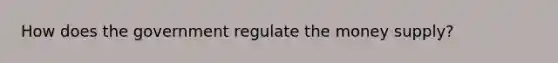 How does the government regulate the money supply?