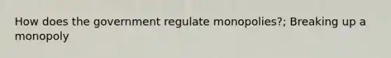 How does the government regulate monopolies?; Breaking up a monopoly