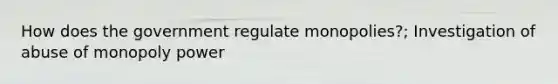 How does the government regulate monopolies?; Investigation of abuse of monopoly power